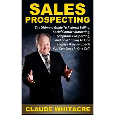 Sales Prospecting: The Ultimate Guide To Referral Prospecting, Social Contact Marketing, Telephone Prospecting, And Cold Calling To Find