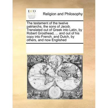 Testament of the Twelve Patriarchs Sons of Jacob. Translated Out of Greek Into Latin, by Robert Grosthead, ... and Out of His Copy Into French