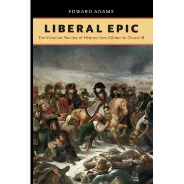 Liberal Epic: The Victorian Practice of History from Gibbon to Churchill