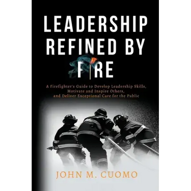 Leadership Refined by Fire: A Firefighter's Guide to Develop Leadership Skills, Motivate and Inspire Others, and Deliver Exceptional Care for the Publ
