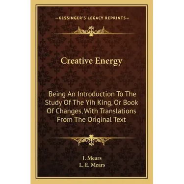 Creative Energy: Being an Introduction to the Study of the Yih King, or Book of Changes, with Translations from the Original Text