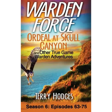 Warden Force: Ordeal at Skull Canyon and Other True Game Warden Adventures: Episodes 63-75