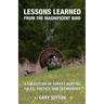 Lessons Learned from the Magnificent Bird: A Collection of Turkey Hunting Tales, Tactics and Techniques
