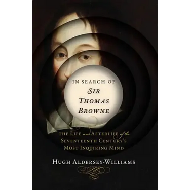 In Search of Sir Thomas Browne: The Life and Afterlife of the Seventeenth Century's Most Inquiring Mind