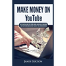 Make Money On YouTube: How to Create and Grow Your YouTube Channel, Gain Millions of Subscribers, Earn Passive Income and Make Money Online F