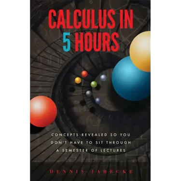 Calculus in 5 Hours: Concepts Revealed so You Don't Have to Sit Through a Semester of Lectures