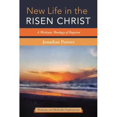 New Life in the Risen Christ: A Wesleyan Theology of Baptism