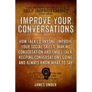 Improve Your Conversations: How Talk To Anyone, Improve Your Social Skills, Making Conversation and Small Talk, Keeping Conversations Going and Al