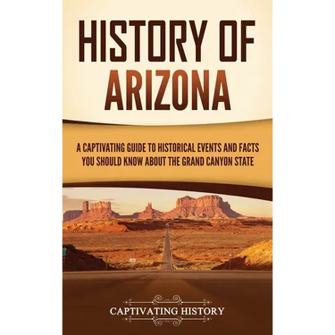 History of Arizona: A Captivating Guide to Historical Events and Facts You Should Know About the Grand Canyon State