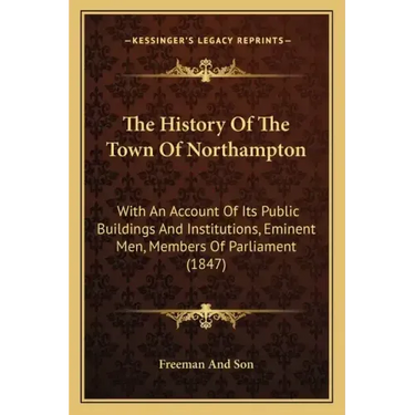 The History Of The Town Of Northampton: With An Account Of Its Public Buildings And Institutions, Eminent Men, Members Of Parliament (1847)
