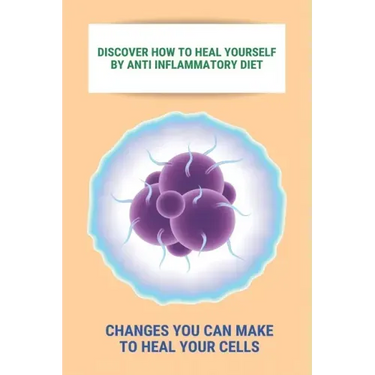 Discover How To Heal Yourself By Anti Inflammatory Diet: Changes You Can Make To Heal Your Cells: Anti Inflammatory Diet What Not To Eat