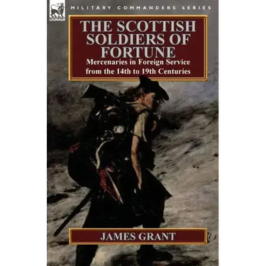 The Scottish Soldiers of Fortune: Mercenaries in Foreign Service from the 14th to 19th Centuries