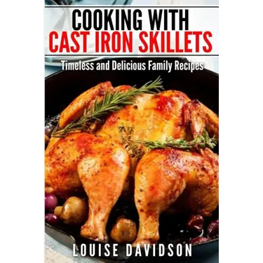 Cooking with Cast Iron Skillets: Timeless and Delicious Family Recipes