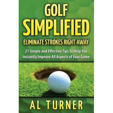 Golf Simplified: Eliminate Strokes Right Away: 21 Simple and Effective Tips To Help You Instantly Improve All Aspects of Your Game