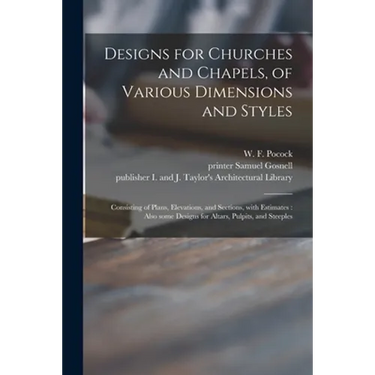 Designs for Churches and Chapels, of Various Dimensions and Styles: Consisting of Plans, Elevations, and Sections, With Estimates: Also Some Designs f