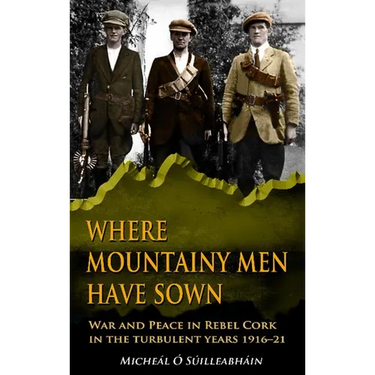 Where Mountainy Men Have Sown: War and Peace in Rebel Cork in the turbulent years 1916-21