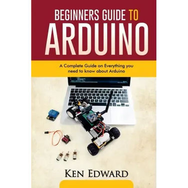 Beginners Guide to Arduino: A Complete Guide on Everything You Need To Know About Arduino