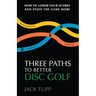 Three Paths to Better Disc Golf: How to Lower Your Scores and Enjoy the Game More