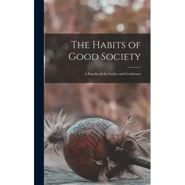 The Habits of Good Society: A Handbook for Ladies and Gentlemen