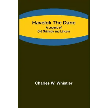 Havelok the Dane: A Legend of Old Grimsby and Lincoln