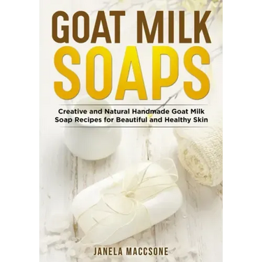 Goat Milk Soaps: Creative and Natural Handmade Goat Milk Soap Recipes for Beautiful and Healthy Skin