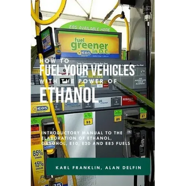 How to Fuel Your Vehicles with the Power of Ethanol: Introductory Manual to the Elaboration of Ethanol, Gasohol, E10, E20 and E85 Fuels