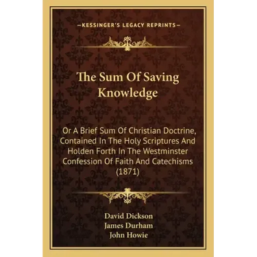 The Sum of Saving Knowledge: Or a Brief Sum of Christian Doctrine, Contained in the Holy Scriptures and Holden Forth in the Westminster Confession