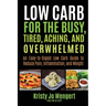 Low Carb for the Busy, Tired, Aching, and Overwhelmed: An Easy-to-Digest Low Carb Guide to Reduce Pain, Inflammation, and Weight: An Easy-to-Digest Lo