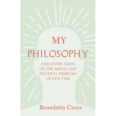 My Philosophy - And Other Essays on the Moral and Political Problems of Our Time: With an Essay from Benedetto Croce - An Introduction to his Philosop