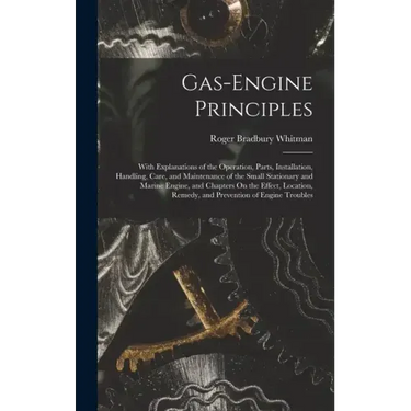 Gas-Engine Principles: With Explanations of the Operation, Parts, Installation, Handling, Care, and Maintenance of the Small Stationary and M