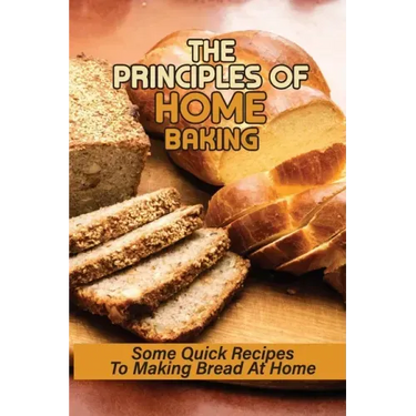 The Principles Of Home Baking: Some Quick Recipes To Making Bread At Home: Baked Recipe