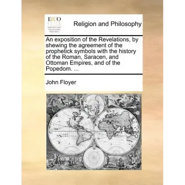 An Exposition of the Revelations, by Shewing the Agreement of the Prophetick Symbols with the History of the Roman, Saracen, and Ottoman Empires, and