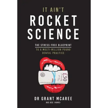 It Ain't Rocket Science - The stress-free blueprint to a multi-million pound dental practice