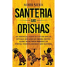Santeria and Orishas: An Essential Guide to Lucumi Spells, Rituals and African Orisha Deities along with Their Presence in Yoruba, Voodoo, H