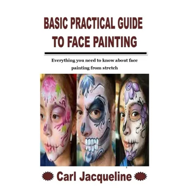 Basic Practical Guide to Face Painting: Everything you need to know about face painting from stretch