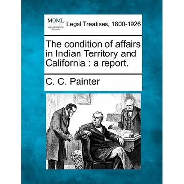 The Condition of Affairs in Indian Territory and California: A Report.