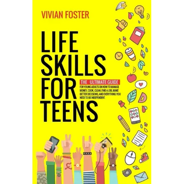 Life Skills for Teens: The ultimate guide for Young Adults on how to manage money, cook, clean, find a job, make better decisions, and everyt