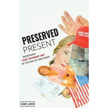 Preserved Present: Redefining Post Internet Art In The Era of Fake News