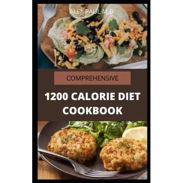 Comprehensive 1200 Calorie Diet Cookbook: Essential Guide Plus Quick and Easy Recipes for Delicious Low-fat Breakfasts, Lunches, Dinners, and Desserts
