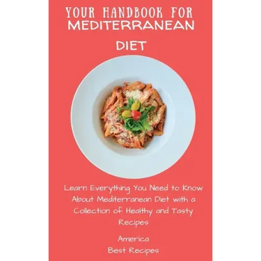 Your Handbook for Mediterranean Diet: Learn Everything You Need to Know About Mediterranean Diet with a Collection of Healthy and Tasty Recipes