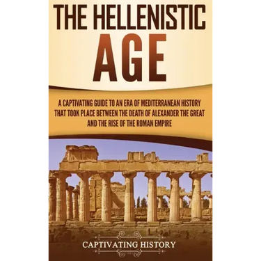 The Hellenistic Age: A Captivating Guide to an Era of Mediterranean History That Took Place Between the Death of Alexander the Great and th