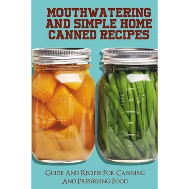 Mouthwatering And Simple Home Canned Recipes: Guide And Recipes For Canning And Preserving Food: A Beginner'S Guide To Canning And Preserving