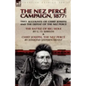 The Nez Perce Campaign, 1877: Two Accounts of Chief Joseph and the Defeat of the Nez Perce---The Battle of Big Hole & Chief Joseph, the Nez Perce