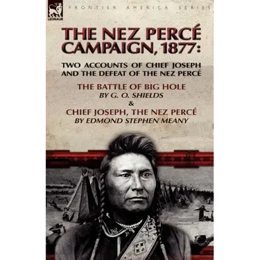 The Nez Perce Campaign, 1877: Two Accounts of Chief Joseph and the Defeat of the Nez Perce---The Battle of Big Hole & Chief Joseph, the Nez Perce