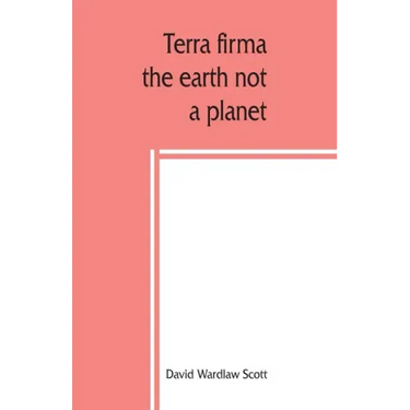 Terra firma: the earth not a planet, proved from scripture, reason and fact