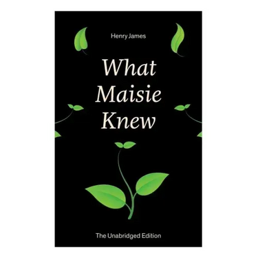 What Maisie Knew (The Unabridged Edition): From the famous author of the realism movement, known for Portrait of a Lady, The Ambassadors, The Bostonia