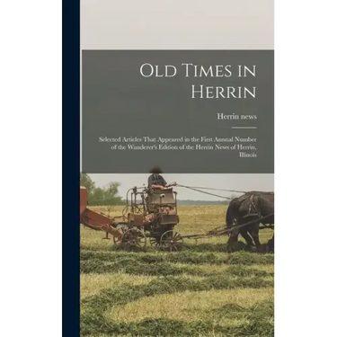 Old Times in Herrin; Selected Articles That Appeared in the First Annual Number of the Wanderer's Edition of the Herrin News of Herrin, Illinois