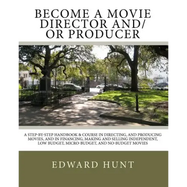 Become A Movie Director And/Or Producer: A Step-by-Step Handbook & Course In Directing, and Producing Movies, and in Financing, Making and Selling Ind