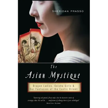 The Asian Mystique: Dragon Ladies, Geisha Girls, & Our Fantasies of the Exotic Orient