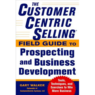 The Customercentric Selling(r) Field Guide to Prospecting and Business Development: Techniques, Tools, and Exercises to Win More Business